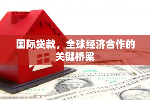 石河子国际贷款，全球经济合作的关键桥梁