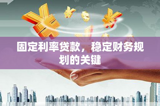石河子固定利率贷款，稳定财务规划的关键