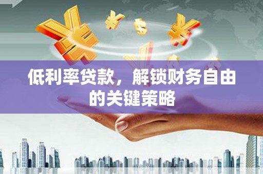 石河子低利率贷款，解锁财务自由的关键策略