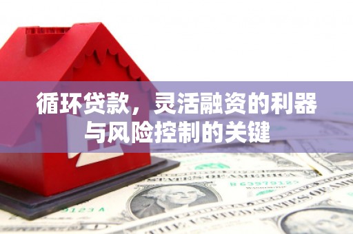 石河子循环贷款，灵活融资的利器与风险控制的关键