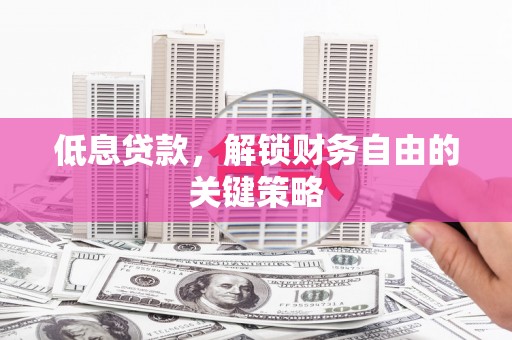 石河子低息贷款，解锁财务自由的关键策略
