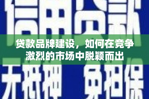 石河子贷款品牌建设，如何在竞争激烈的市场中脱颖而出