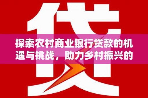 石河子探索农村商业银行贷款的机遇与挑战，助力乡村振兴的金融引擎