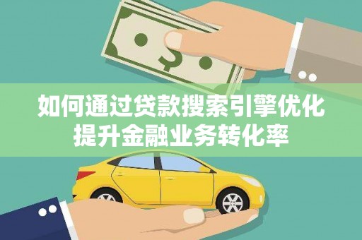 石河子如何通过贷款搜索引擎优化提升金融业务转化率