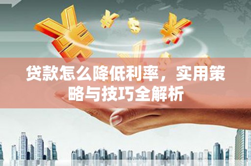 石河子贷款怎么降低利率，实用策略与技巧全解析