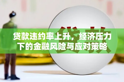 石河子贷款违约率上升，经济压力下的金融风险与应对策略