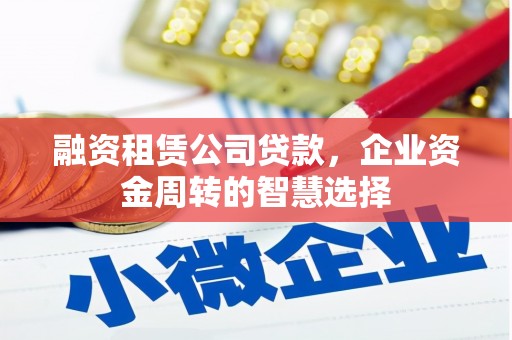 石河子融资租赁公司贷款，企业资金周转的智慧选择