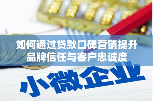 石河子如何通过贷款口碑营销提升品牌信任与客户忠诚度