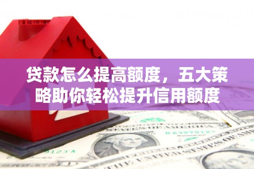 石河子贷款怎么提高额度，五大策略助你轻松提升信用额度