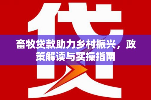 石河子畜牧贷款助力乡村振兴，政策解读与实操指南