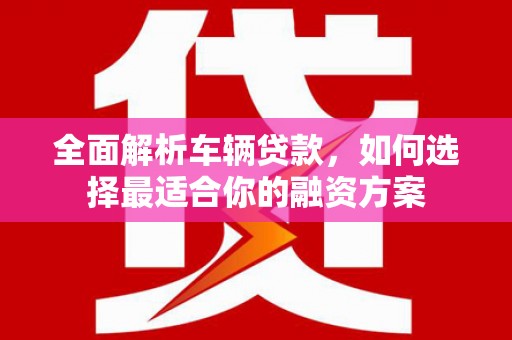 石河子全面解析车辆贷款，如何选择最适合你的融资方案