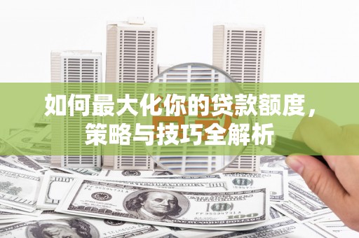 石河子如何最大化你的贷款额度，策略与技巧全解析