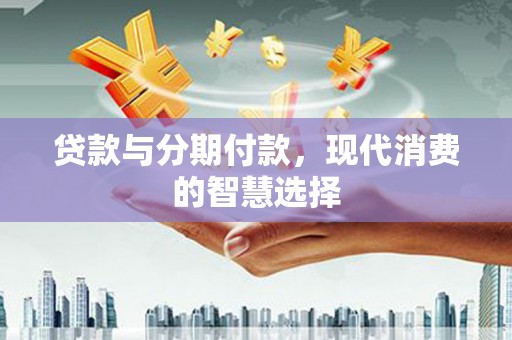 石河子贷款与分期付款，现代消费的智慧选择