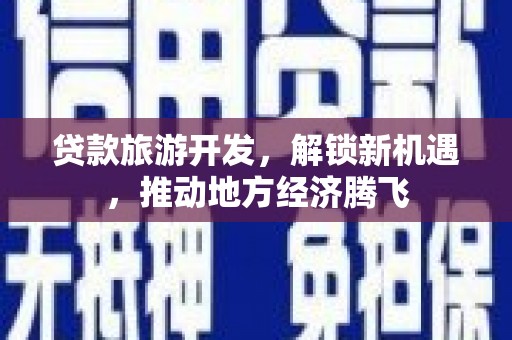 石河子贷款旅游开发，解锁新机遇，推动地方经济腾飞
