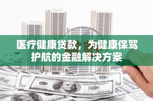 石河子医疗健康贷款，为健康保驾护航的金融解决方案