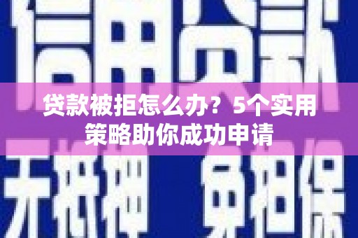 石河子贷款被拒怎么办？5个实用策略助你成功申请