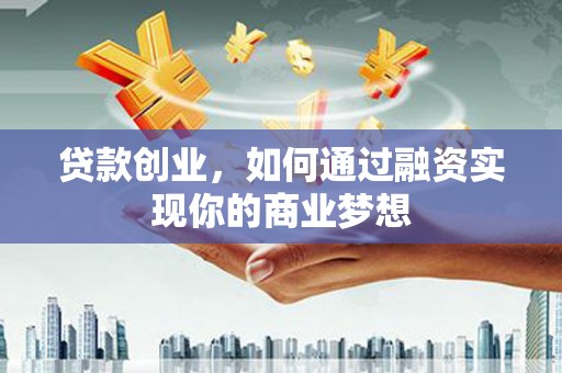 石河子贷款创业，如何通过融资实现你的商业梦想