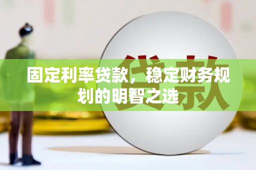 石河子固定利率贷款，稳定财务规划的明智之选