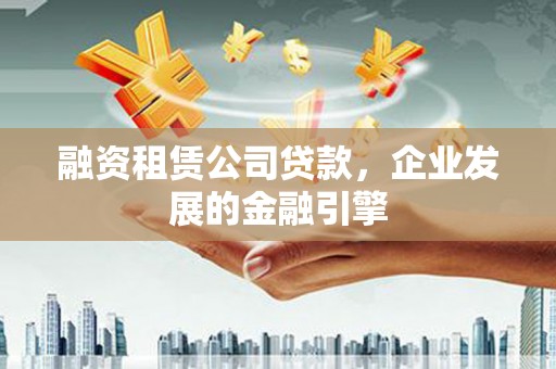 石河子融资租赁公司贷款，企业发展的金融引擎