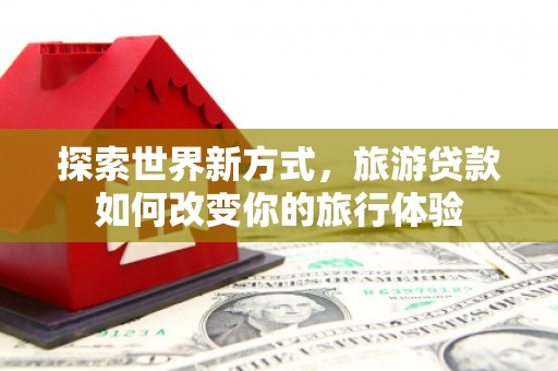 石河子探索世界新方式，旅游贷款如何改变你的旅行体验